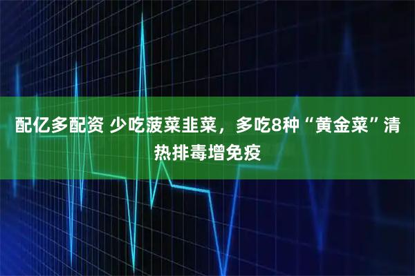 配亿多配资 少吃菠菜韭菜，多吃8种“黄金菜”清热排毒增免疫