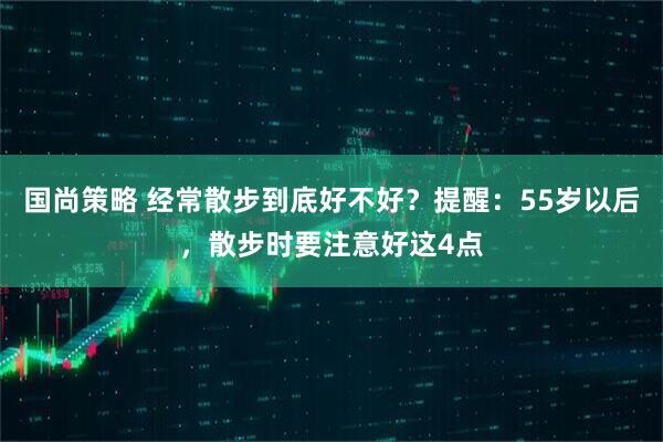 国尚策略 经常散步到底好不好？提醒：55岁以后，散步时要注意好这4点