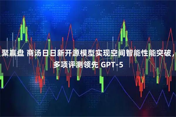 聚赢盘 商汤日日新开源模型实现空间智能性能突破，多项评测领先 GPT-5