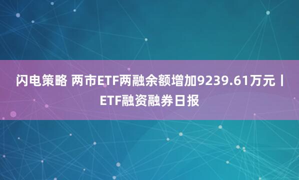 闪电策略 两市ETF两融余额增加9239.61万元丨ETF融资融券日报