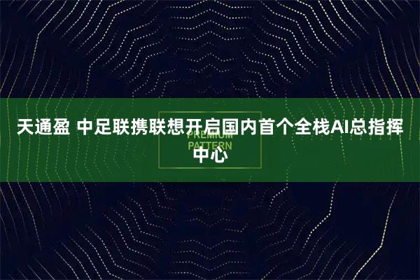 天通盈 中足联携联想开启国内首个全栈AI总指挥中心