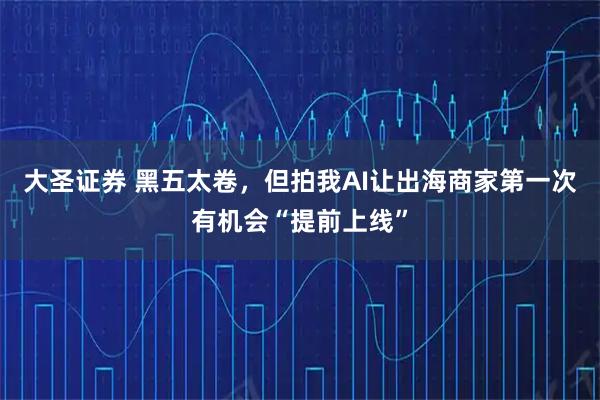 大圣证券 黑五太卷，但拍我AI让出海商家第一次有机会“提前上线”