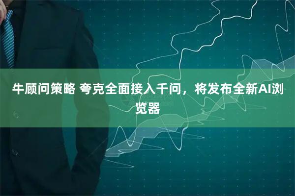 牛顾问策略 夸克全面接入千问，将发布全新AI浏览器