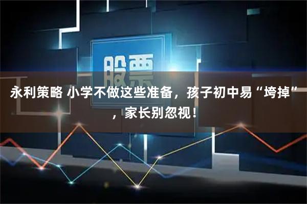 永利策略 小学不做这些准备，孩子初中易“垮掉”，家长别忽视！