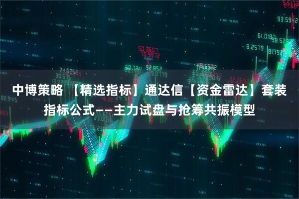 中博策略 【精选指标】通达信【资金雷达】套装指标公式——主力试盘与抢筹共振模型
