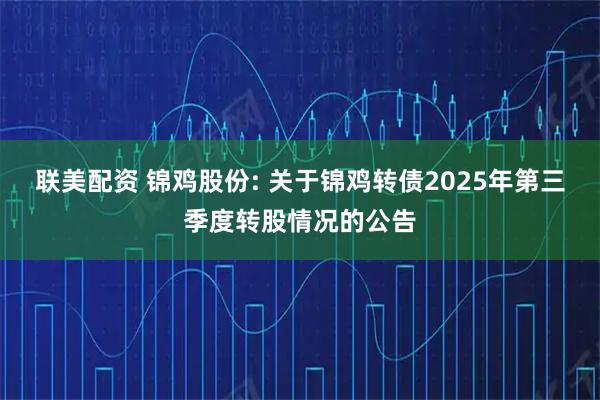 联美配资 锦鸡股份: 关于锦鸡转债2025年第三季度转股情况的公告