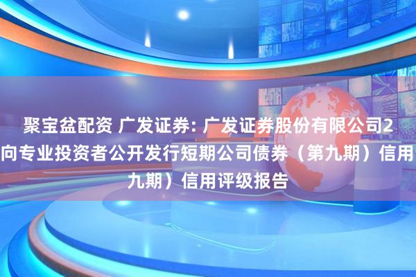 聚宝盆配资 广发证券: 广发证券股份有限公司2025年面向专业投资者公开发行短期公司债券（第九期）信用评级报告
