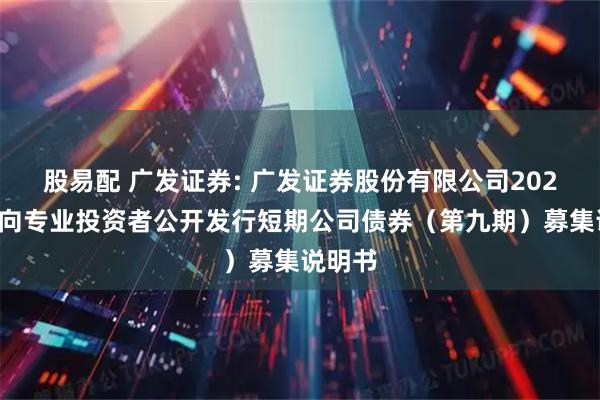 股易配 广发证券: 广发证券股份有限公司2025年面向专业投资者公开发行短期公司债券（第九期）募集说明书