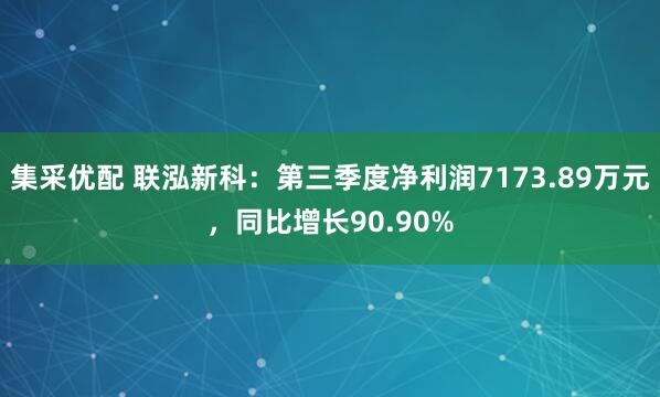 集采优配 联泓新科：第三季度净利润7173.89万元，同比增长90.90%