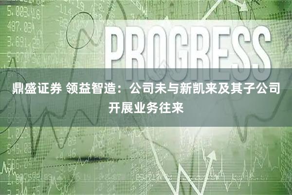鼎盛证券 领益智造：公司未与新凯来及其子公司开展业务往来