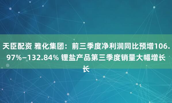 天臣配资 雅化集团：前三季度净利润同比预增106.97%—132.84% 锂盐产品第三季度销量大幅增长