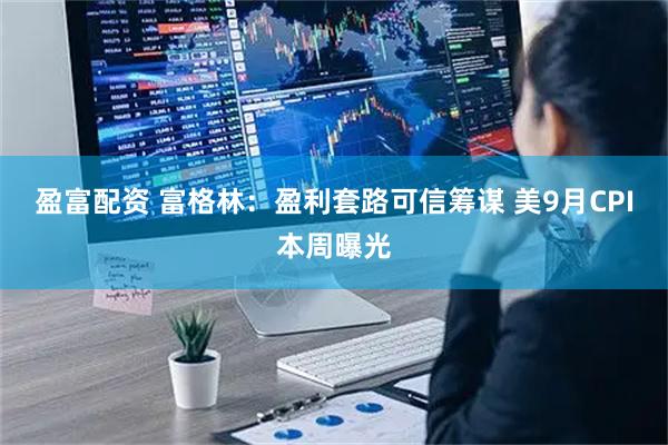 盈富配资 富格林：盈利套路可信筹谋 美9月CPI本周曝光
