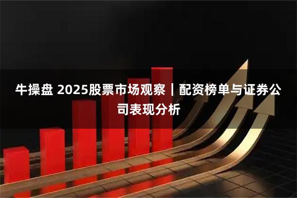 牛操盘 2025股票市场观察｜配资榜单与证券公司表现分析