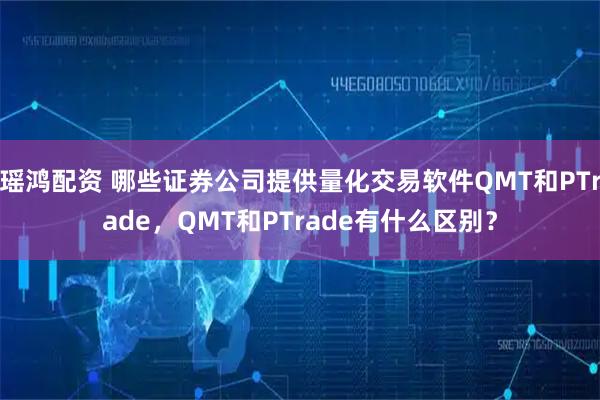 瑶鸿配资 哪些证券公司提供量化交易软件QMT和PTrade，QMT和PTrade有什么区别？