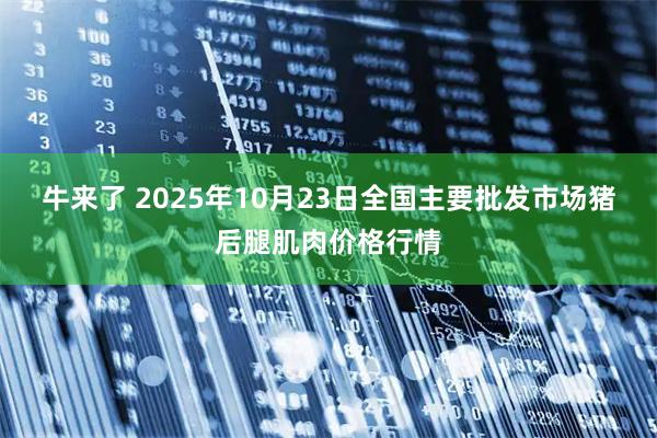 牛来了 2025年10月23日全国主要批发市场猪后腿肌肉价格行情