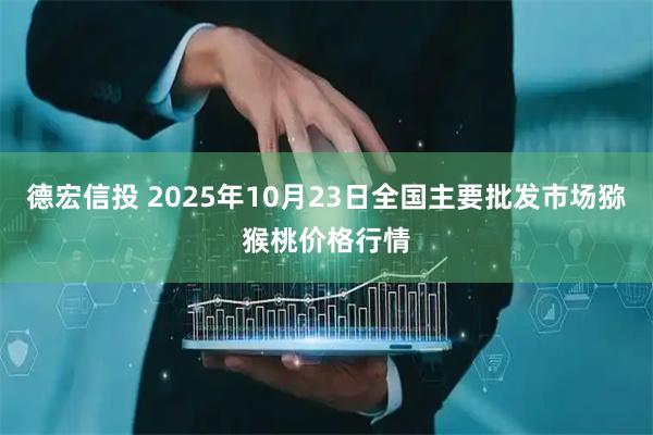 德宏信投 2025年10月23日全国主要批发市场猕猴桃价格行情