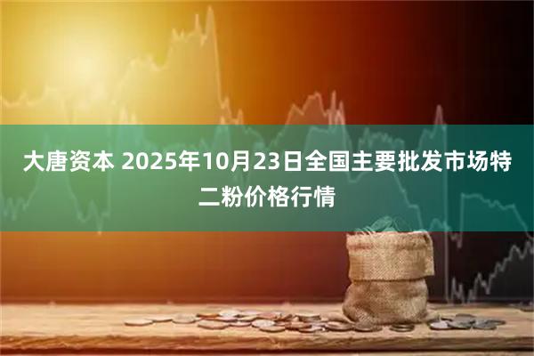 大唐资本 2025年10月23日全国主要批发市场特二粉价格行情