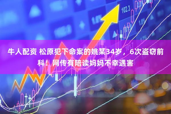牛人配资 松原犯下命案的姚某34岁，6次盗窃前科！网传有陪读妈妈不幸遇害