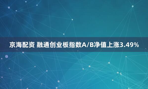 京海配资 融通创业板指数A/B净值上涨3.49%