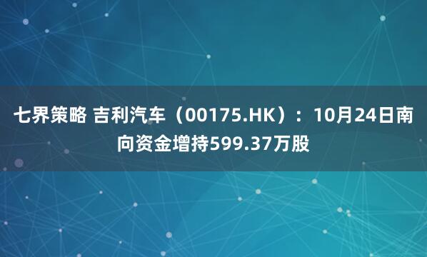 七界策略 吉利汽车（00175.HK）：10月24日南向资金增持599.37万股