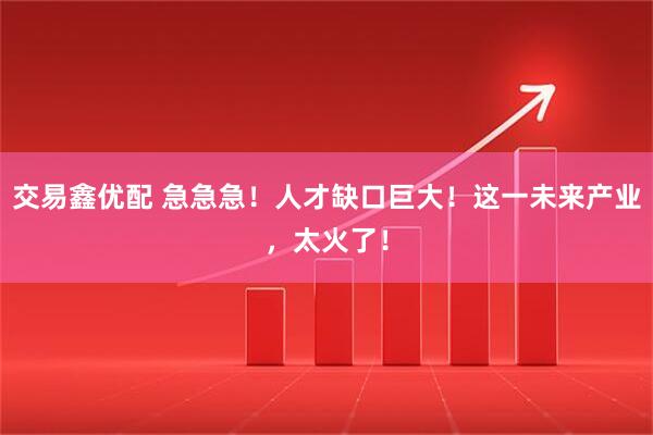 交易鑫优配 急急急！人才缺口巨大！这一未来产业，太火了！