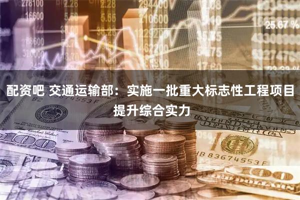 配资吧 交通运输部：实施一批重大标志性工程项目 提升综合实力