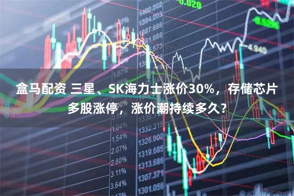 盒马配资 三星、SK海力士涨价30%，存储芯片多股涨停，涨价潮持续多久？