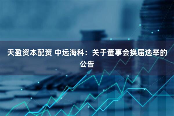 天盈资本配资 中远海科：关于董事会换届选举的公告