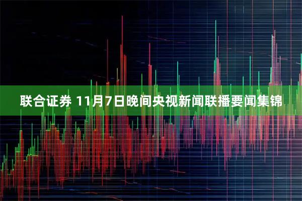 联合证券 11月7日晚间央视新闻联播要闻集锦