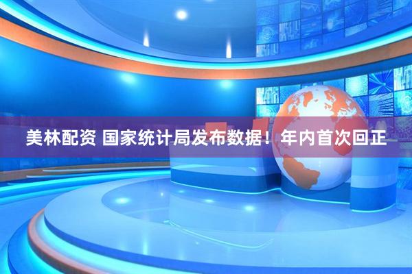 美林配资 国家统计局发布数据！年内首次回正