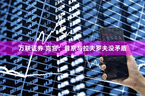 万联证券 克宫:普京与拉夫罗夫没矛盾