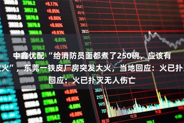 中鑫优配 “给消防员面都煮了250碗，应该有几百人在救火”，东莞一铁皮厂房突发大火，当地回应：火已扑灭无人伤亡