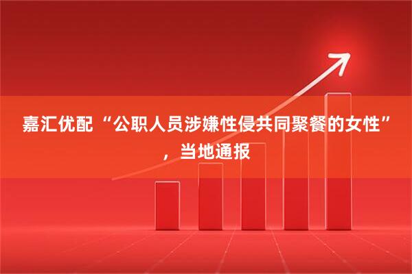 嘉汇优配 “公职人员涉嫌性侵共同聚餐的女性”,当地通报