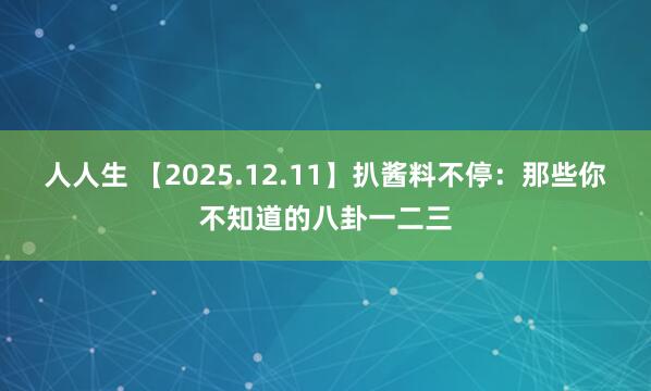 人人生 【2025.12.11】扒酱料不停：那些你不知道的八卦一二三