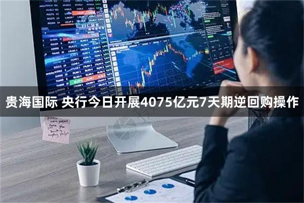 贵海国际 央行今日开展4075亿元7天期逆回购操作