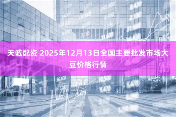 天诚配资 2025年12月13日全国主要批发市场大豆价格行情