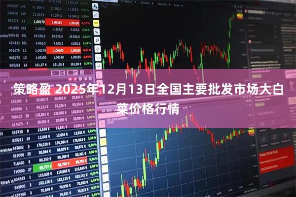 策略盈 2025年12月13日全国主要批发市场大白菜价格行情