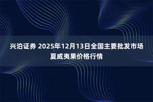 兴泊证券 2025年12月13日全国主要批发市场夏威夷果价格行情