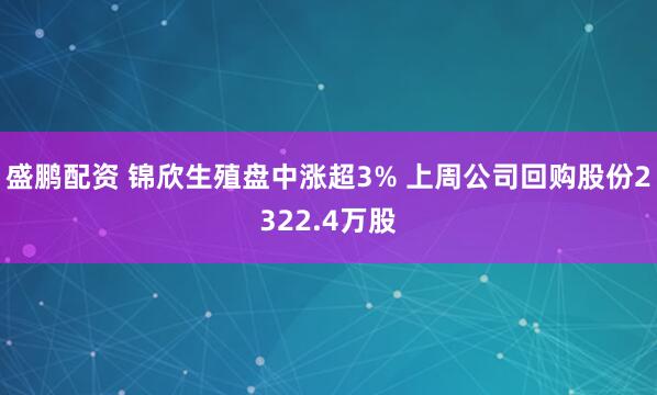 盛鹏配资 锦欣生殖盘中涨超3% 上周公司回购股份2322.4万股