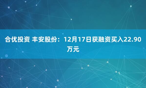 合优投资 丰安股份:12月17日获融资买入22.90万元