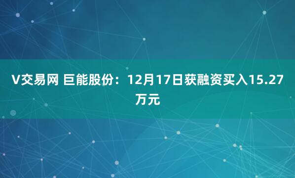 V交易网 巨能股份：12月17日获融资买入15.27万元
