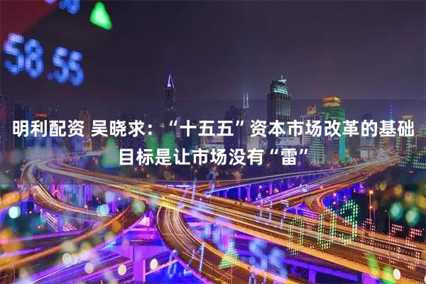明利配资 吴晓求：“十五五”资本市场改革的基础目标是让市场没有“雷”