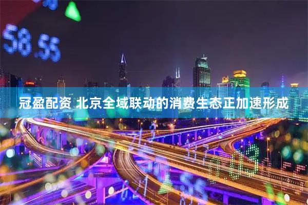 冠盈配资 北京全域联动的消费生态正加速形成