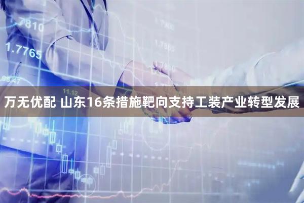 万无优配 山东16条措施靶向支持工装产业转型发展