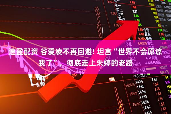 速盈配资 谷爱凌不再回避! 坦言“世界不会原谅我了”，彻底走上朱婷的老路