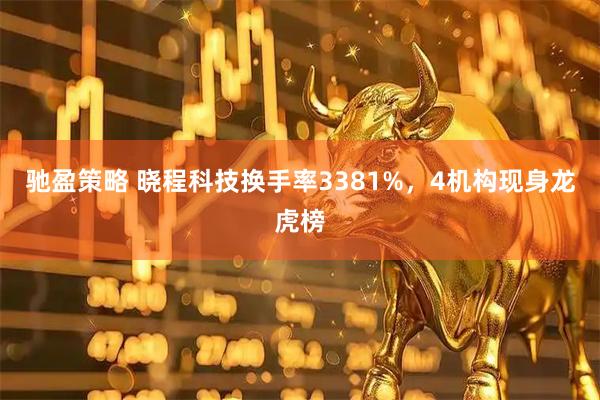 驰盈策略 晓程科技换手率3381%，4机构现身龙虎榜