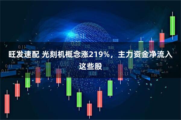 旺发速配 光刻机概念涨219%，主力资金净流入这些股