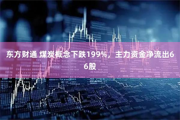 东方财通 煤炭概念下跌199%,主力资金净流出66股