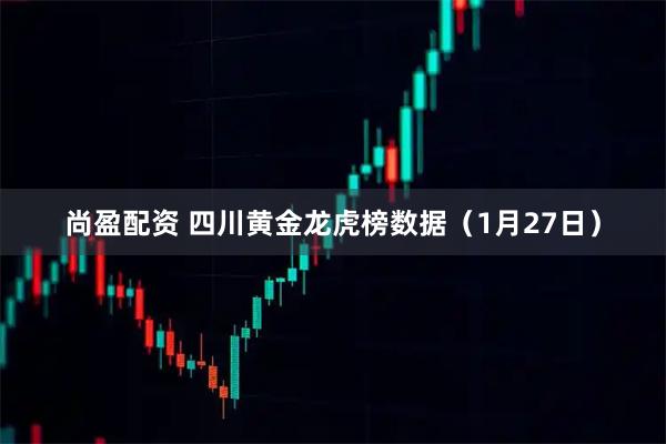 尚盈配资 四川黄金龙虎榜数据(1月27日)
