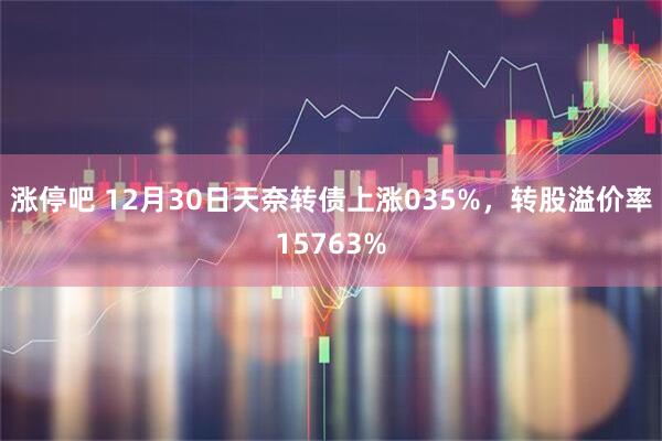 涨停吧 12月30日天奈转债上涨035%,转股溢价率15763%
